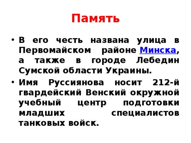 Память В его честь названа улица в Первомайском районе  Минска , а также в городе Лебедин Сумской области Украины. Имя Руссиянова носит 212-й гвардейский Венский окружной учебный центр подготовки младших специалистов танковых войск.  