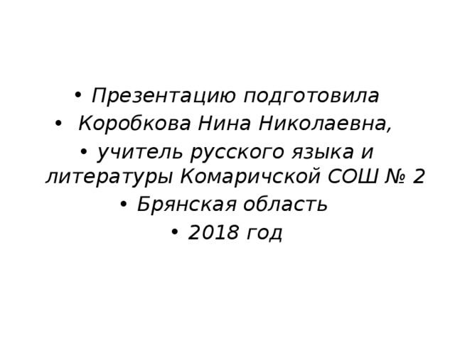 Презентацию подготовила  Коробкова Нина Николаевна, учитель русского языка и литературы Комаричской СОШ № 2 Брянская область 2018 год  
