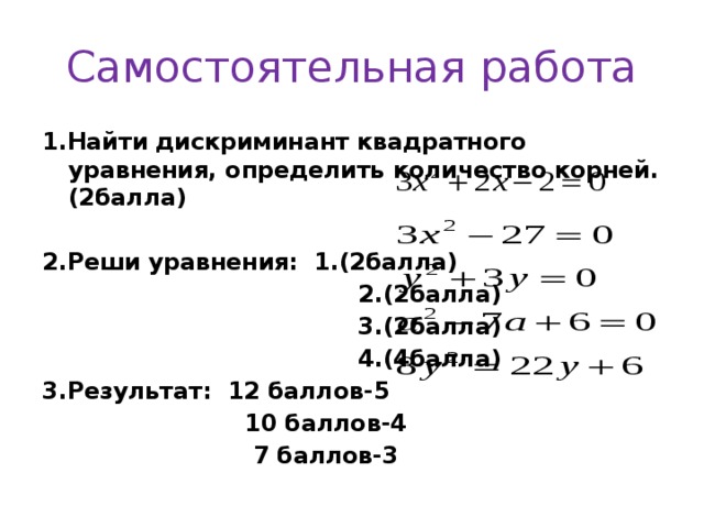 Самостоятельная работа 1.Найти дискриминант квадратного уравнения, определить количество корней. (2балла)  2.Реши уравнения: 1.(2балла)  2.(2балла)  3.(2балла)  4.(4балла) 3.Результат: 12 баллов-5  10 баллов-4  7 баллов-3  