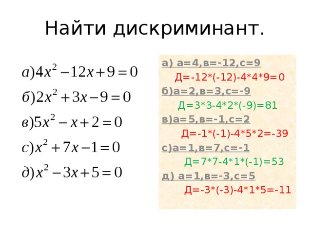 Найти дискриминант. а) а=4,в=-12,с=9  Д=-12*(-12)-4*4*9=0 б)а=2,в=3,с=-9  Д=3*3-4*2*(-9)=81 в)а=5,в=-1,с=2  Д=-1*(-1)-4*5*2=-39 с)а=1,в=7,с=-1  Д=7*7-4*1*(-1)=53 д) а=1,в=-3,с=5  Д=-3*(-3)-4*1*5=-11 