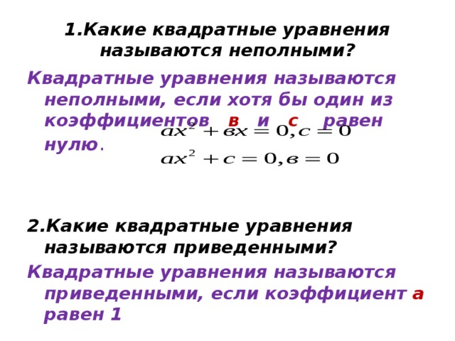 1.Какие квадратные уравнения называются неполными? Квадратные уравнения называются неполными, если хотя бы один из коэффициентов в и с  равен нулю . 2.Какие квадратные уравнения называются приведенными? Квадратные уравнения называются приведенными, если коэффициент а равен 1 