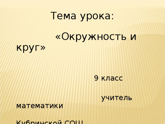 Тема урока:  «Окружность и круг»  9 класс  учитель математики  Кубринской СОШ  Гусарова Людмила Ивановна  