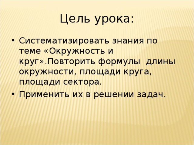 Цель урока: Систематизировать знания по теме «Окружность и круг».Повторить формулы длины окружности, площади круга, площади сектора. Применить их в решении задач.  