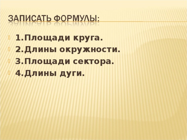 1.Площади круга. 2.Длины окружности. 3.Площади сектора. 4.Длины дуги. 