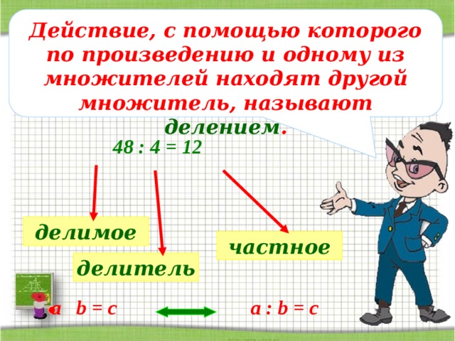 Действие, с помощью которого по произведению и одному из множителей находят другой множитель, называют делением . 48 : 4 = 12 делимое частное делитель a : b = c a b = c 