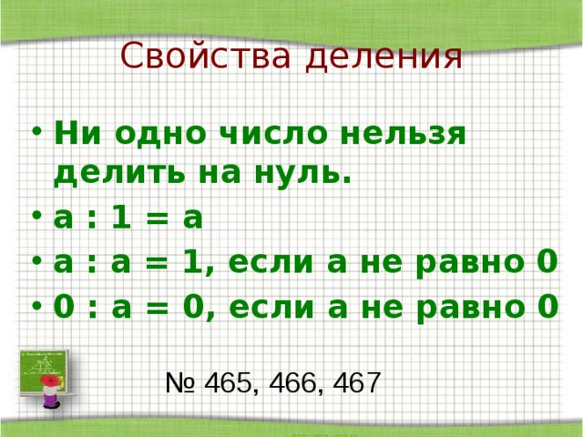 Свойства деления Ни одно число нельзя делить на нуль. а : 1 = а а : а = 1, если а не равно 0 0 : а = 0, если а не равно 0 № 465, 466, 467 