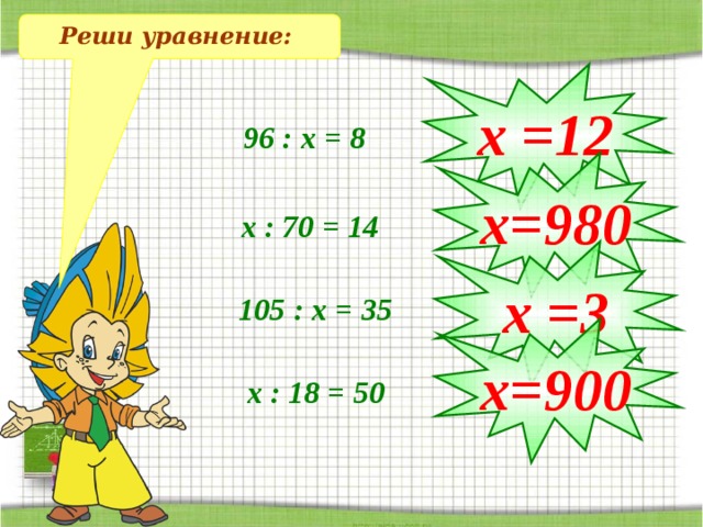 Реши уравнение: х =12 96 : х = 8 х=980 х : 70 = 14 х =3 105 : х = 35 х=900 х : 18 = 50 