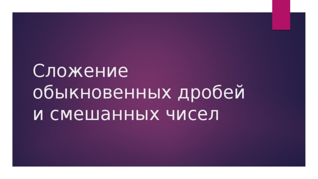 Сложение обыкновенных дробей и смешанных чисел 