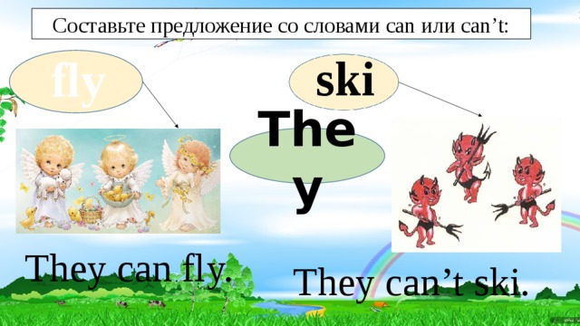 Составьте предложение со словами can или can’t: ski fly They They can fly. They can’t ski. 