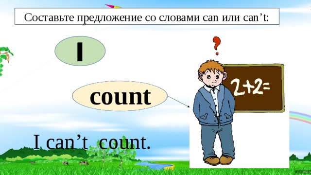 Составьте предложение со словами can или can’t: I count I can’t count. 