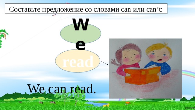 Составьте предложение со словами can или can’t: We read We can read. 