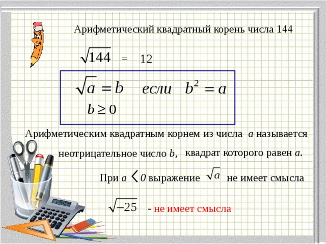 Арифметический квадратный корень числа 144 12 = Арифметическим квадратным корнем из числа a называется квадрат которого равен a. неотрицательное число b, При a 0 выражение не имеет смысла - не имеет смысла 