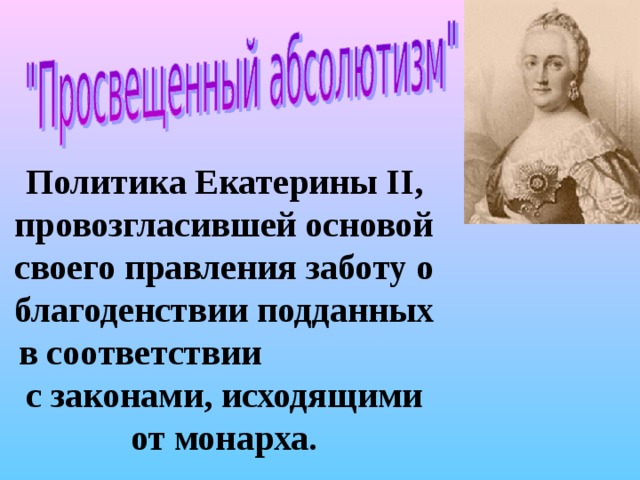 Политика Екатерины II , провозгласившей основой своего правления заботу о благоденствии подданных в соответствии с законами, исходящими от монарха. 