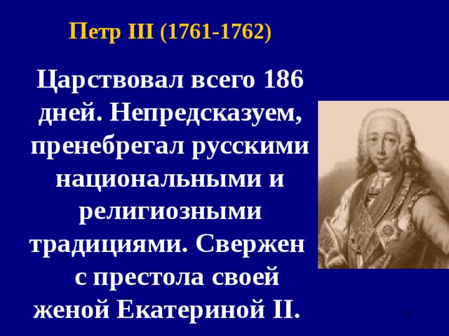 П етр III (1761-1762) Царствовал всего 186 дней. Непредсказуем, пренебрегал русскими национальными и религиозными традициями. Свержен с престола своей женой Екатериной II . 6 