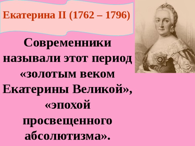 Екатерина II (1762 – 1796) Современники называли этот период «золотым веком Екатерины Великой», «эпохой просвещенного абсолютизма». 
