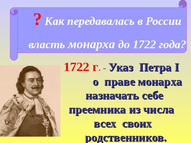 ?  Как передавалась в России власть монарха до 1722 года? 1722 г . -  Указ Петра I о праве монарха назначать себе преемника из числа всех своих родственников. 
