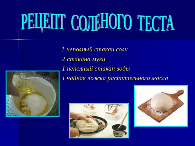  1 неполный стакан соли  2 стакана муки    1 неполный стакан воды  1 чайная ложка растительного масла 