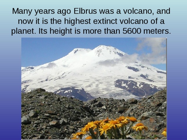 Many years ago Elbrus was a volcano, and now it is the highest extinct volcano of a planet. Its height is more than 5600 meters. 