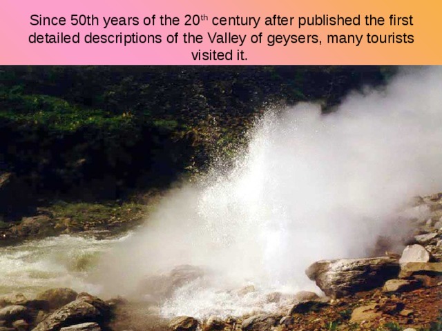 Since 50th years of the 20 th century after published the first detailed descriptions of the Valley of geysers, many tourists visited it.  