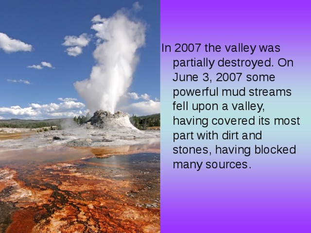 In 2007 the valley was partially destroyed. On June 3, 2007 some powerful mud streams fell upon a valley, having covered its most part with dirt and stones, having blocked many sources. 