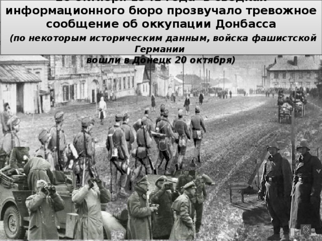 26 октября 1941 года в сводках информационного бюро прозвучало тревожное сообщение об оккупации Донбасса   (по некоторым историческим данным, войска фашистской Германии  вошли в Донецк 20 октября) 