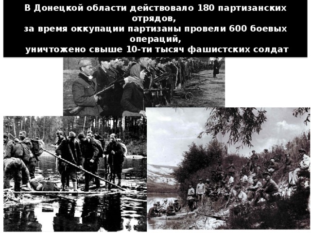 В Донецкой области действовало 180 партизанских отрядов,  за время оккупации партизаны провели 600 боевых операций,  уничтожено свыше 10-ти тысяч фашистских солдат 