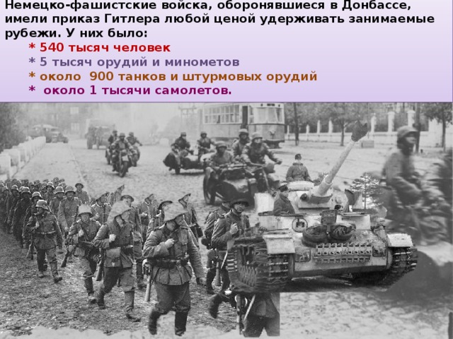 Немецко-фашистские войска, оборонявшиеся в Донбассе, имели приказ Гитлера любой ценой удерживать занимаемые рубежи. У них было:   * 540 тысяч человек   * 5 тысяч орудий и минометов   * около  900 танков и штурмовых орудий   * около 1 тысячи самолетов. 