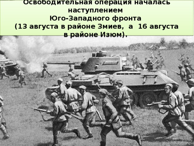 Освободительная операция началась наступлением  Юго-Западного фронта  (13 августа в районе Змиев, а 16 августа в районе Изюм). 