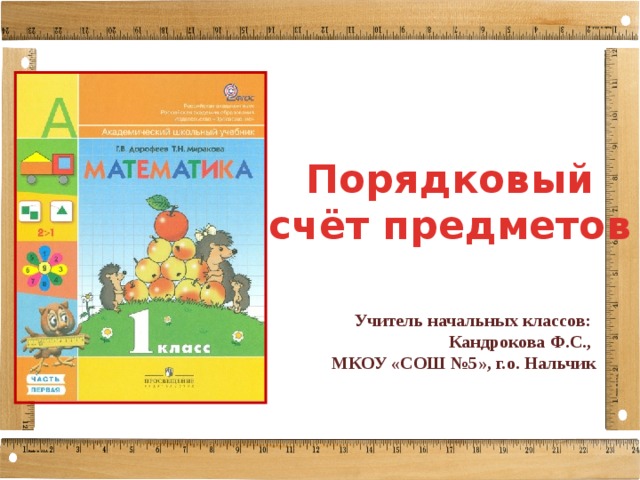 Порядковый счёт предметов Учитель начальных классов: Кандрокова Ф.С., МКОУ «СОШ №5», г.о. Нальчик 