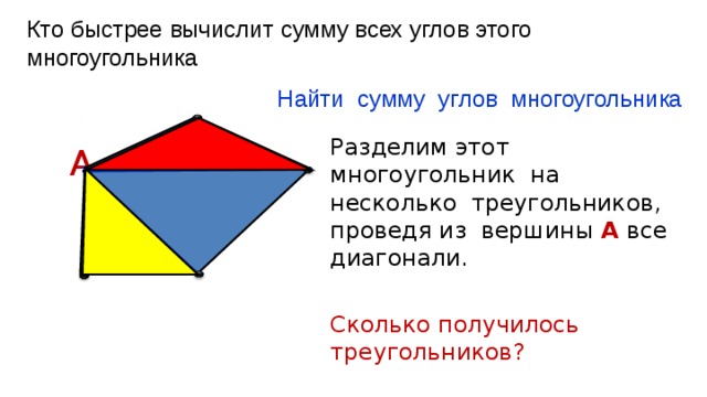 Кто быстрее вычислит сумму всех углов этого многоугольника Найти сумму углов многоугольника Разделим этот многоугольник на несколько треугольников, проведя из вершины А все диагонали. Сколько получилось треугольников? А 
