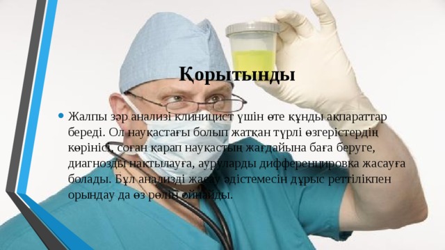 Қорытынды Жалпы зәр анализі клиницист үшін өте құнды ақпараттар береді. Ол науқастағы болып жатқан түрлі өзгерістердің көрінісі, соған қарап науқастың жағдайына баға беруге, диагнозды нақтылауға, ауруларды дифференцировка жасауға болады. Бұл анализді жасау әдістемесін дұрыс реттілікпен орындау да өз рөлін ойнайды. 