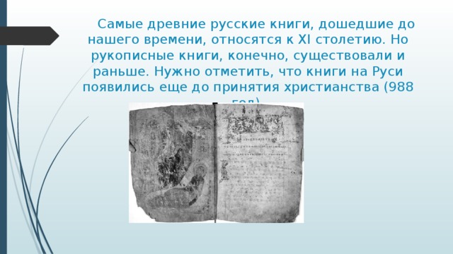  Самые древние русские книги, дошедшие до нашего времени, относятся к XI столетию. Но рукописные книги, конечно, существовали и раньше. Нужно отметить, что книги на Руси появились еще до принятия христианства (988 год). 