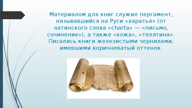 Материалом для книг служил пергамент, называвшийся на Руси «харатья» (от латинского слова «charta» — «письмо, сочинение»), а также «кожа», «телятина». Писались книги железистыми чернилами, имевшими коричневатый оттенок.   