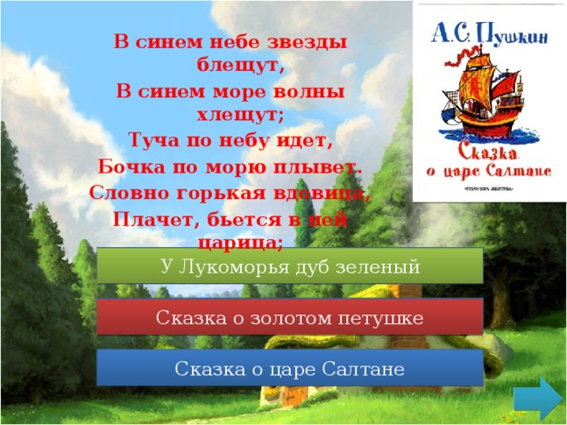 В синем небе звезды блещут, В синем море волны хлещут; Туча по небу идет, Бочка по морю плывет. Словно горькая вдовица, Плачет, бьется в ней царица; У Лукоморья дуб зеленый У Лукоморья дуб зеленый Сказка о медведихе Сказка о золотом петушке Сказка о царе Салтане Сказка о царе Салтане 