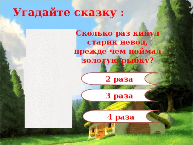 Угадайте сказку : Сколько раз кинул старик невод, прежде чем поймал золотую рыбку? 2 раза 3 раза 4 раза 