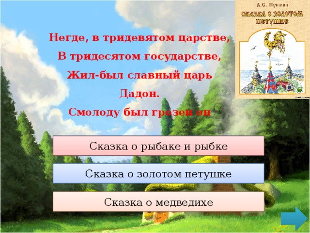 Негде, в тридевятом царстве,  В тридесятом государстве,  Жил-был славный царь Дадон.  Смолоду был грозен он Сказка о рыбаке и рыбке Сказка о рыбаке и рыбке Сказка о золотом петушке Сказка о золотом петушке Сказка о медведихе Сказка о медведихе 