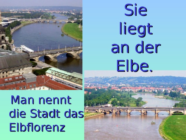 Sie liegt an der Elbe .   Man nennt die Stadt das Elbflorenz 