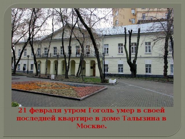  21 февраля утром Гоголь умер в своей последней квартире в доме Талызина в Москве. 