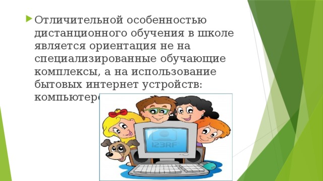 Отличительной особенностью дистанционного обучения в школе является ориентация не на специализированные обучающие комплексы, а на использование бытовых интернет устройств: компьютеров и планшетов. 