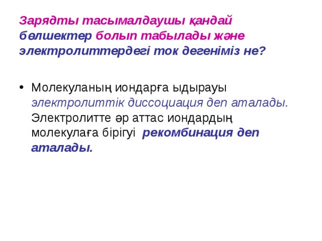 Зарядты тасымалдаушы қандай бөлшектер болып табылады және электролиттердегі ток дегеніміз не? Молекуланың иондарға ыдырауы электролиттік диссоциация деп аталады.  Электролитте әр аттас иондардың молекулаға бірігуі рекомбинация деп аталады. 