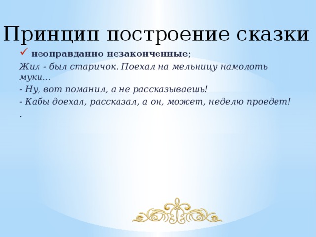 Принцип построение сказки неоправданно незаконченные ; Жил - был старичок. Поехал на мельницу намолоть муки... - Ну, вот поманил, а не рассказываешь! - Кабы доехал, рассказал, а он, может, неделю проедет! . 