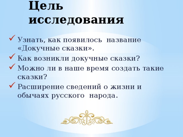 Цель исследования Узнать, как появилось название «Докучные сказки». Как возникли докучные сказки? Можно ли в наше время создать такие сказки? Расширение сведений о жизни и обычаях русского народа. 