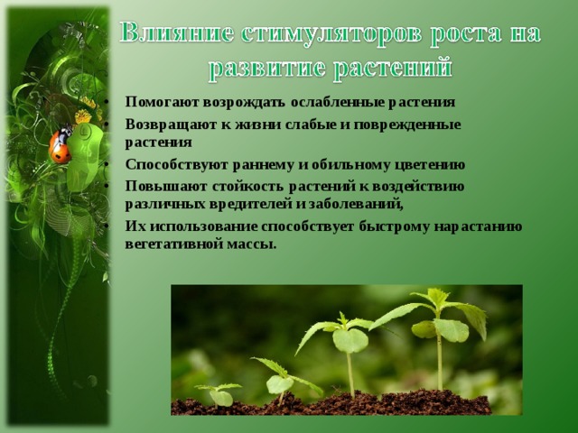     Помогают возрождать ослабленные растения Возвращают к жизни слабые и поврежденные растения Способствуют раннему и обильному цветению Повышают стойкость растений к воздействию различных вредителей и заболеваний, Их использование способствует быстрому нарастанию вегетативной массы.  