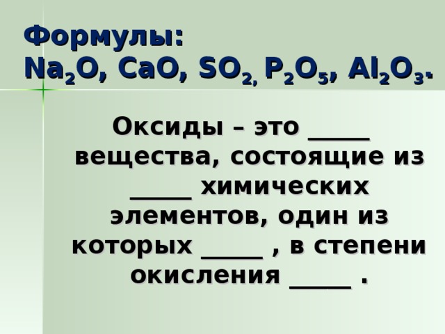 Формулы :  Na 2 O, CaO, SO 2,  P 2 O 5 , Al 2 O 3 .   Оксиды – это _____ вещества, состоящие из _____ химических элементов, один из которых _____ , в степени окисления _____ .  
