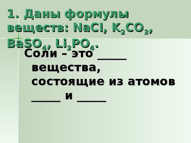 1. Даны формулы веществ: NaCl, K 2 CO 3 , BaSO 4 , Li 3 PO 4 . Соли – это _____ вещества, состоящие из атомов _____ и _____  
