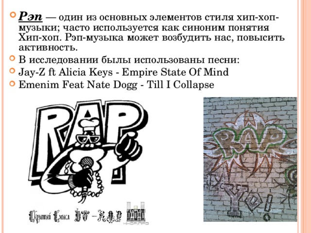 Рэп — один из основных элементов стиля хип-хоп-музыки; часто используется как синоним понятия Хип-хоп. Рэп-музыка может возбудить нас, повысить активность. В исследовании былы использованы песни: Jay-Z ft Alicia Keys - Empire State Of Mind Emenim Feat Nate Dogg - Till I Collapse  