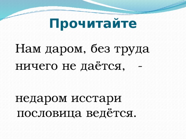 Прочитайте  Нам даром, без труда  ничего не даётся, -  недаром исстари пословица ведётся. 