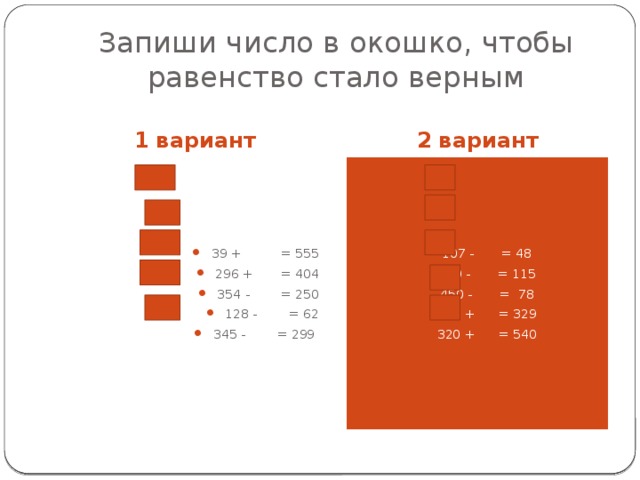 Запиши число в окошко, чтобы равенство стало верным 1 вариант 2 вариант 39 + = 555 296 + = 404 354 - = 250 128 - = 62 345 - = 299 107 - = 48 900 - = 115 450 - = 78 129 + = 329 320 + = 540 