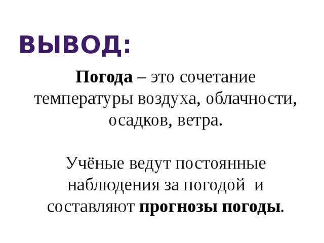 Вывод: Погода – это сочетание температуры воздуха, облачности, осадков, ветра. Учёные ведут постоянные наблюдения за погодой и составляют прогнозы погоды . 