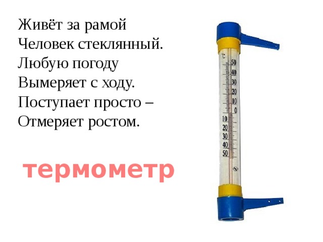 Живёт за рамой Человек стеклянный. Любую погоду Вымеряет с ходу. Поступает просто – Отмеряет ростом. термометр 